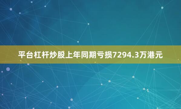 平台杠杆炒股上年同期亏损7294.3万港元
