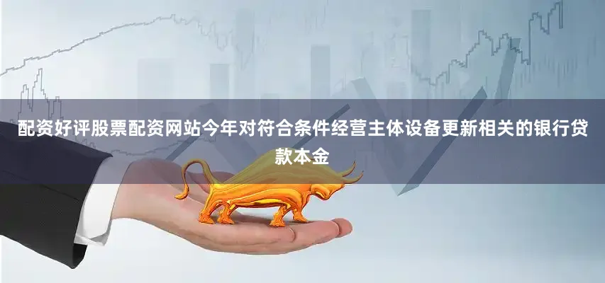 配资好评股票配资网站今年对符合条件经营主体设备更新相关的银行贷款本金
