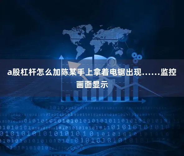 a股杠杆怎么加陈某手上拿着电锯出现……监控画面显示