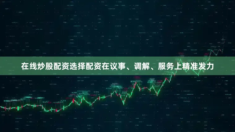 在线炒股配资选择配资在议事、调解、服务上精准发力