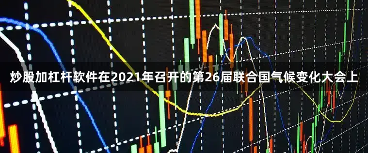炒股加杠杆软件在2021年召开的第26届联合国气候变化大会上