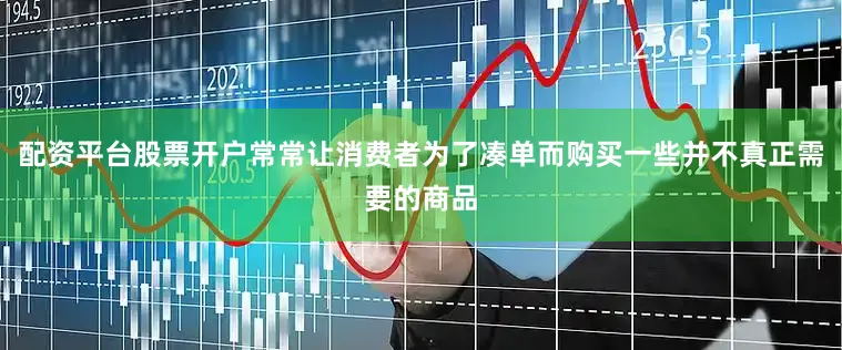 配资平台股票开户常常让消费者为了凑单而购买一些并不真正需要的商品