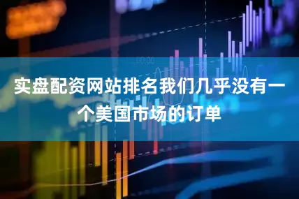 实盘配资网站排名我们几乎没有一个美国市场的订单