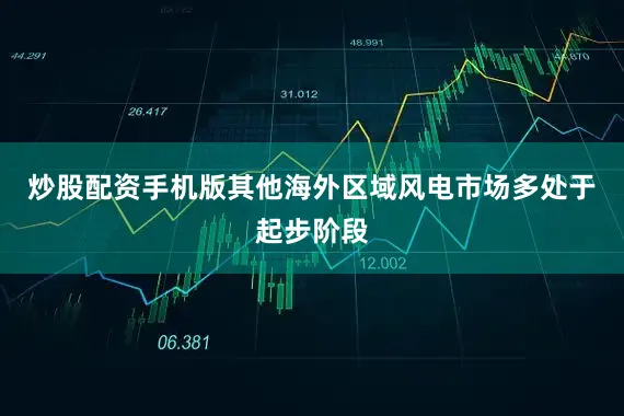 炒股配资手机版其他海外区域风电市场多处于起步阶段