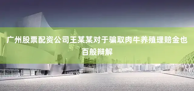 广州股票配资公司王某某对于骗取肉牛养殖理赔金也百般辩解