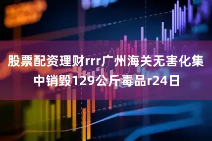 股票配资理财rrr广州海关无害化集中销毁129公斤毒品r24日