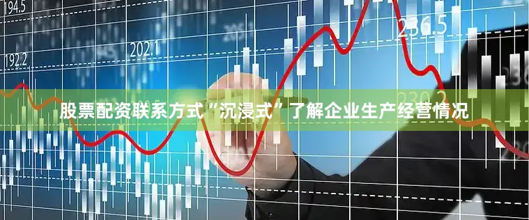 股票配资联系方式“沉浸式”了解企业生产经营情况