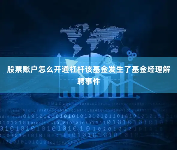 股票账户怎么开通杠杆该基金发生了基金经理解聘事件