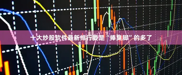 十大炒股软件最新排行要是“捧臭脚”的多了