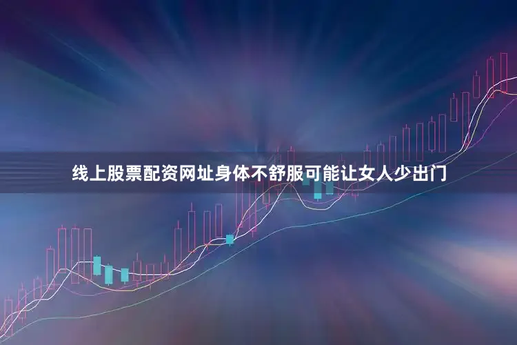 线上股票配资网址身体不舒服可能让女人少出门
