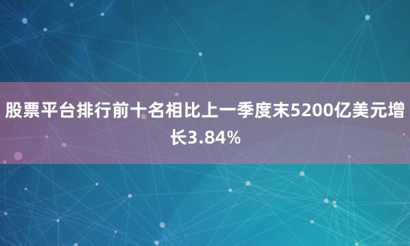 股票平台排行前十名相比上一季度末5200亿美元增长3.84%