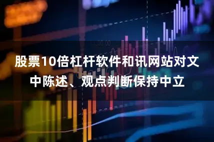 股票10倍杠杆软件和讯网站对文中陈述、观点判断保持中立