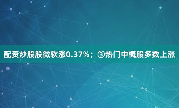 配资炒股股微软涨0.37%；③热门中概股多数上涨