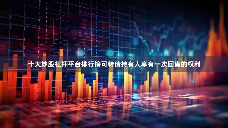 十大炒股杠杆平台排行榜可转债持有人享有一次回售的权利