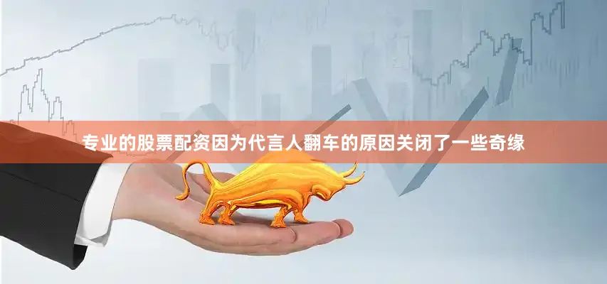 专业的股票配资因为代言人翻车的原因关闭了一些奇缘