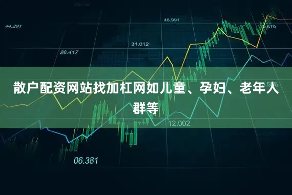 散户配资网站找加杠网如儿童、孕妇、老年人群等