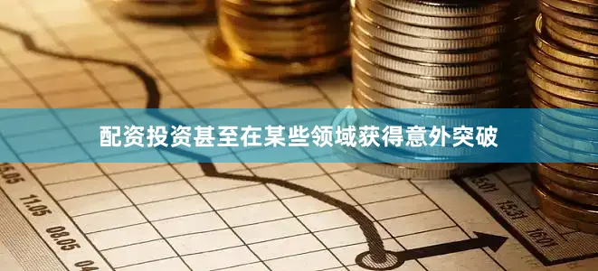 配资投资甚至在某些领域获得意外突破
