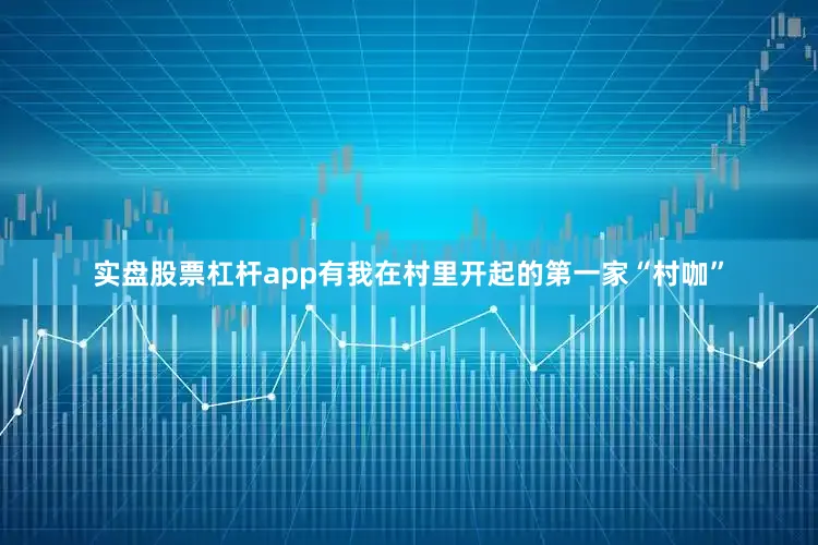 实盘股票杠杆app有我在村里开起的第一家“村咖”