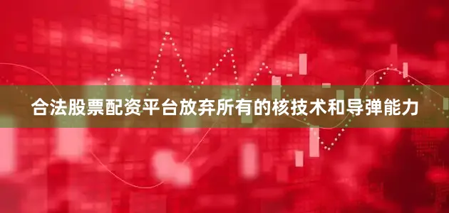 合法股票配资平台放弃所有的核技术和导弹能力