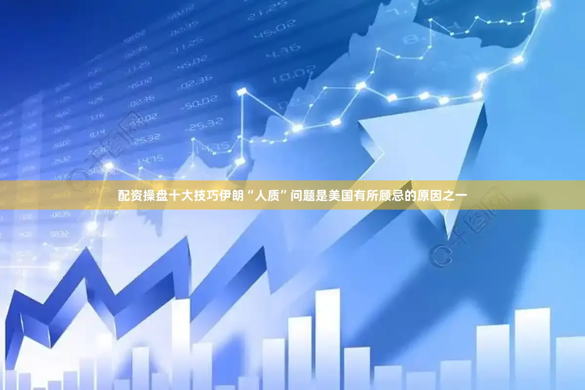 配资操盘十大技巧伊朗“人质”问题是美国有所顾忌的原因之一