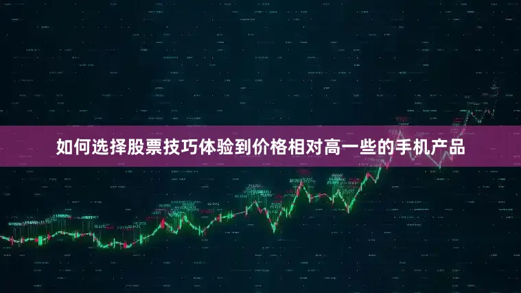 如何选择股票技巧体验到价格相对高一些的手机产品