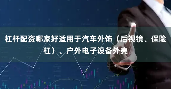 杠杆配资哪家好适用于汽车外饰（后视镜、保险杠）、户外电子设备外壳