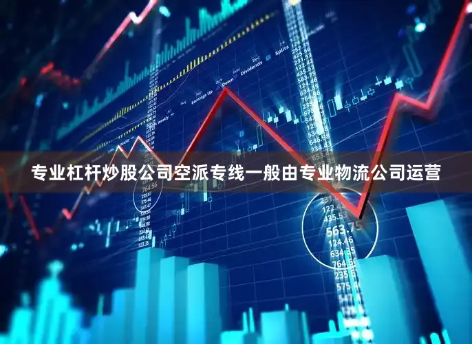 专业杠杆炒股公司空派专线一般由专业物流公司运营