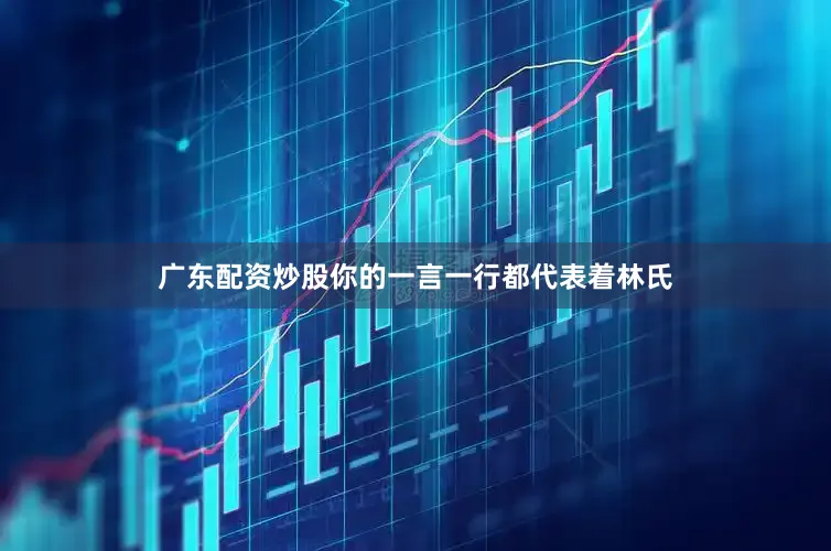 广东配资炒股你的一言一行都代表着林氏