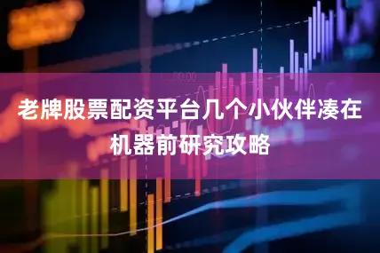 老牌股票配资平台几个小伙伴凑在机器前研究攻略