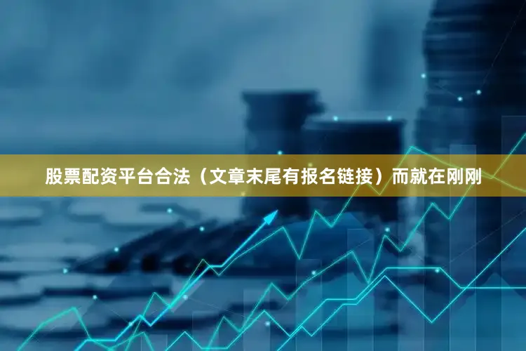 股票配资平台合法（文章末尾有报名链接）而就在刚刚