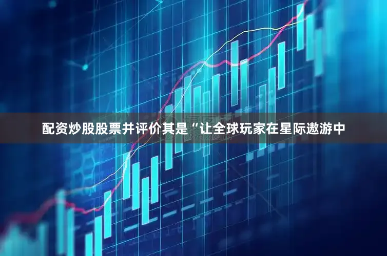 配资炒股股票并评价其是“让全球玩家在星际遨游中