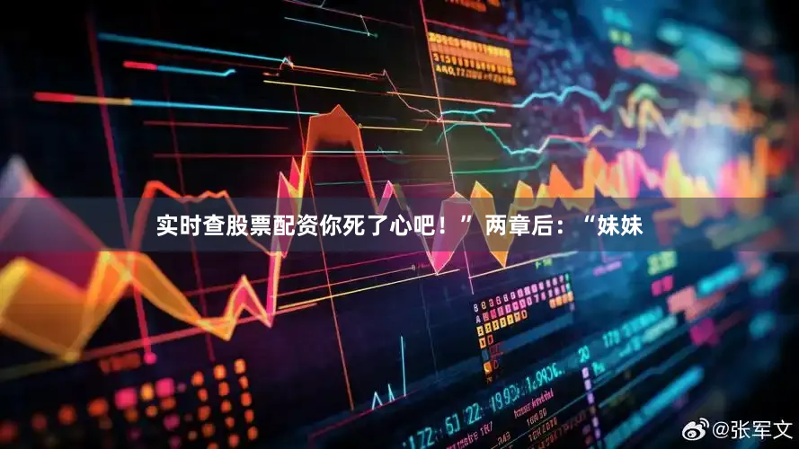 实时查股票配资你死了心吧！” 两章后：“妹妹