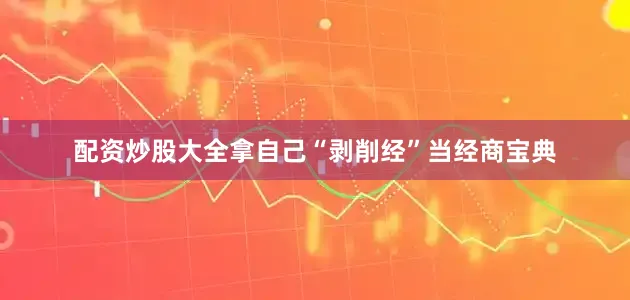 配资炒股大全拿自己“剥削经”当经商宝典