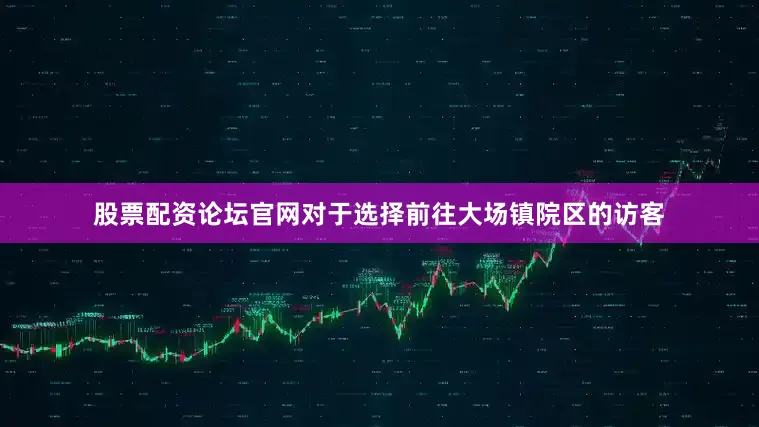 股票配资论坛官网对于选择前往大场镇院区的访客