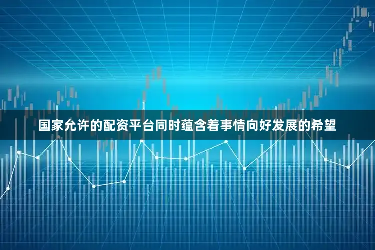 国家允许的配资平台同时蕴含着事情向好发展的希望