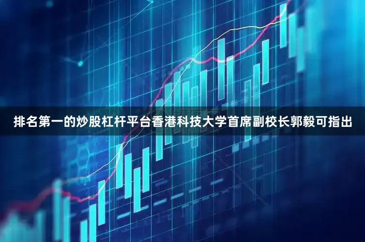 排名第一的炒股杠杆平台香港科技大学首席副校长郭毅可指出