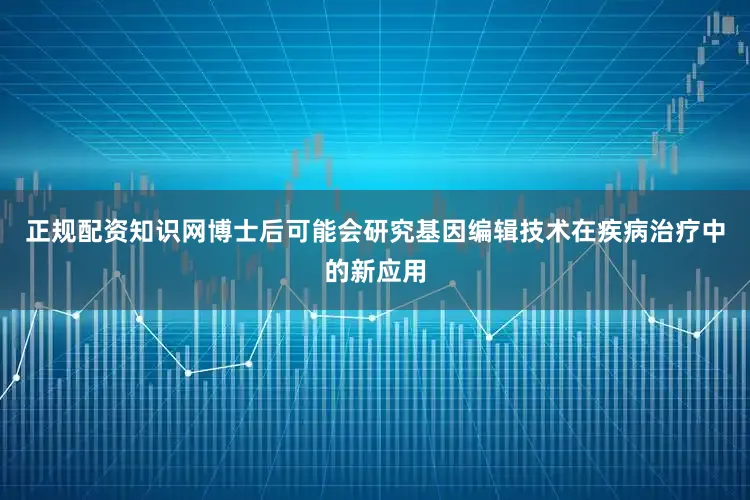 正规配资知识网博士后可能会研究基因编辑技术在疾病治疗中的新应用
