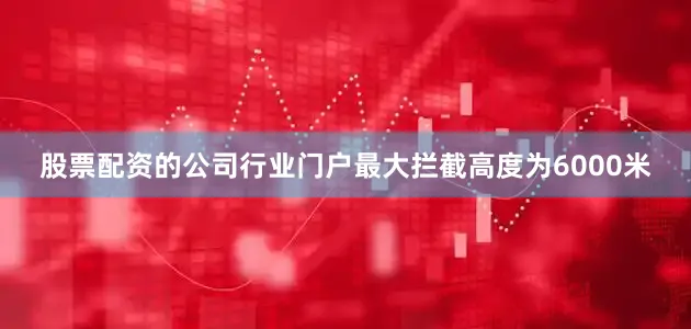 股票配资的公司行业门户最大拦截高度为6000米