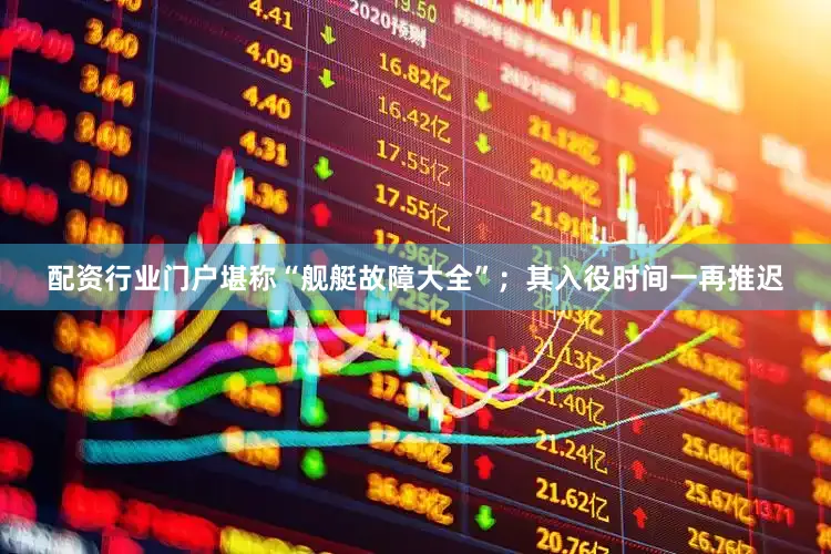 配资行业门户堪称“舰艇故障大全”；其入役时间一再推迟