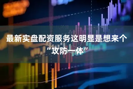 最新实盘配资服务这明显是想来个“攻防一体”