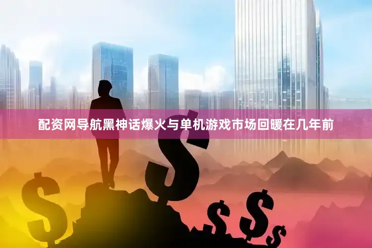 配资网导航黑神话爆火与单机游戏市场回暖在几年前