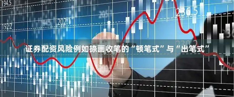 证券配资风险例如捺画收笔的“顿笔式”与“出笔式”