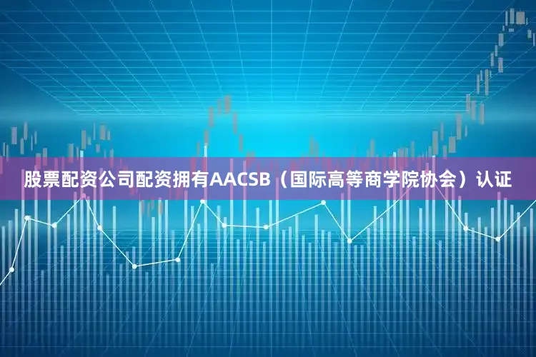股票配资公司配资拥有AACSB（国际高等商学院协会）认证