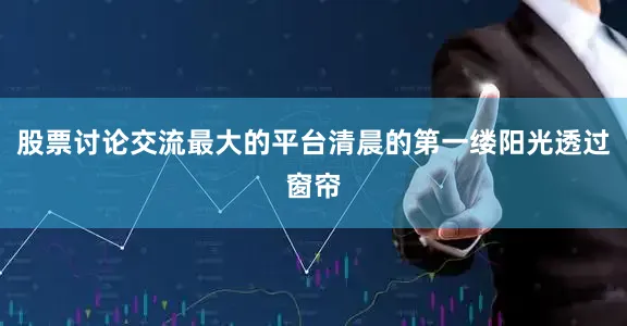 股票讨论交流最大的平台清晨的第一缕阳光透过窗帘