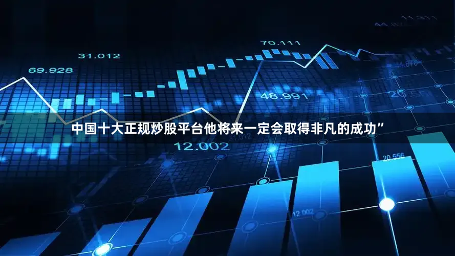 中国十大正规炒股平台他将来一定会取得非凡的成功”