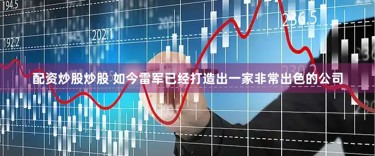 配资炒股炒股 如今雷军已经打造出一家非常出色的公司