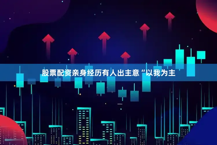 股票配资亲身经历有人出主意“以我为主