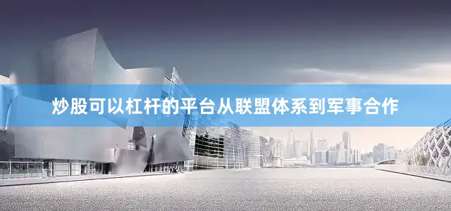 炒股可以杠杆的平台从联盟体系到军事合作