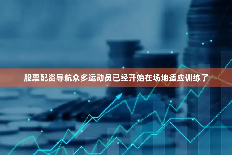 股票配资导航众多运动员已经开始在场地适应训练了