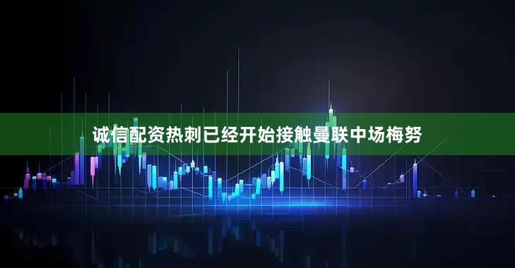 诚信配资热刺已经开始接触曼联中场梅努